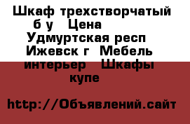 Шкаф трехстворчатый б/у › Цена ­ 1 000 - Удмуртская респ., Ижевск г. Мебель, интерьер » Шкафы, купе   